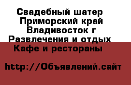 Свадебный шатер - Приморский край, Владивосток г. Развлечения и отдых » Кафе и рестораны   